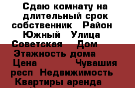 Сдаю комнату на длительный срок,собственник › Район ­ Южный › Улица ­ Советская  › Дом ­ 9 › Этажность дома ­ 9 › Цена ­ 4 000 - Чувашия респ. Недвижимость » Квартиры аренда   . Чувашия респ.